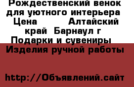 Рождественский венок для уютного интерьера › Цена ­ 600 - Алтайский край, Барнаул г. Подарки и сувениры » Изделия ручной работы   